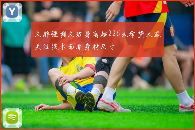 文胖强调文班身高超226米希望大家关注技术而非身材尺寸