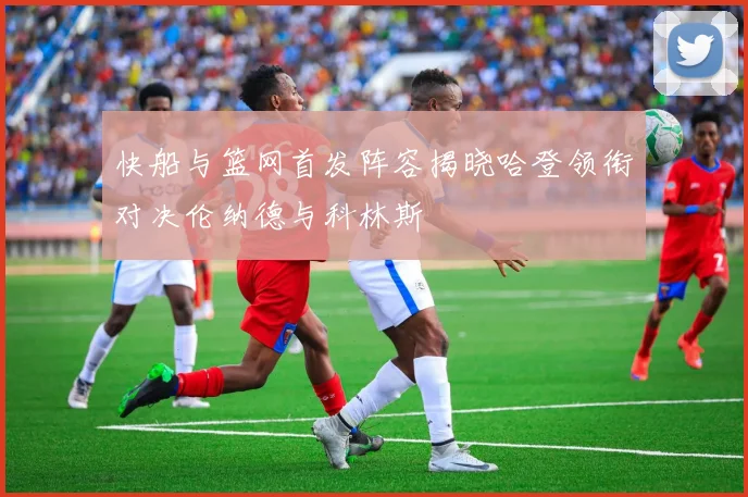 快船与篮网首发阵容揭晓哈登领衔对决伦纳德与科林斯