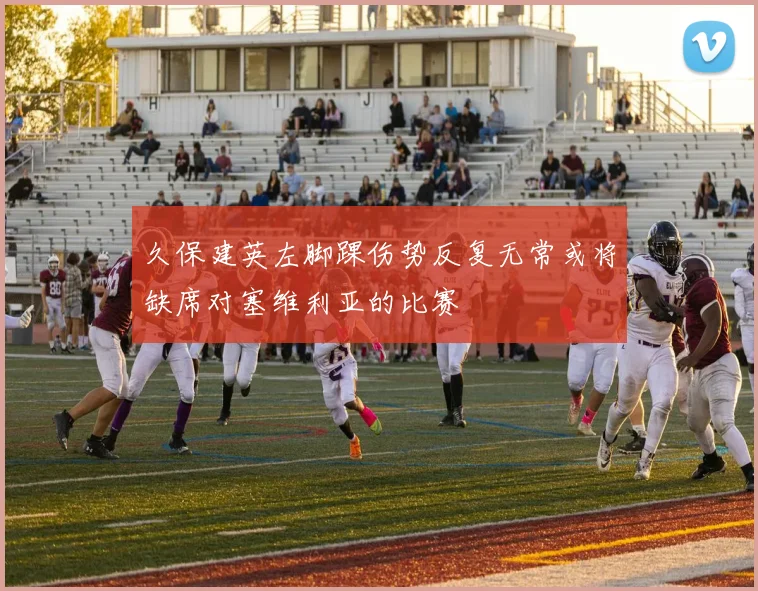 久保建英左脚踝伤势反复无常或将缺席对塞维利亚的比赛