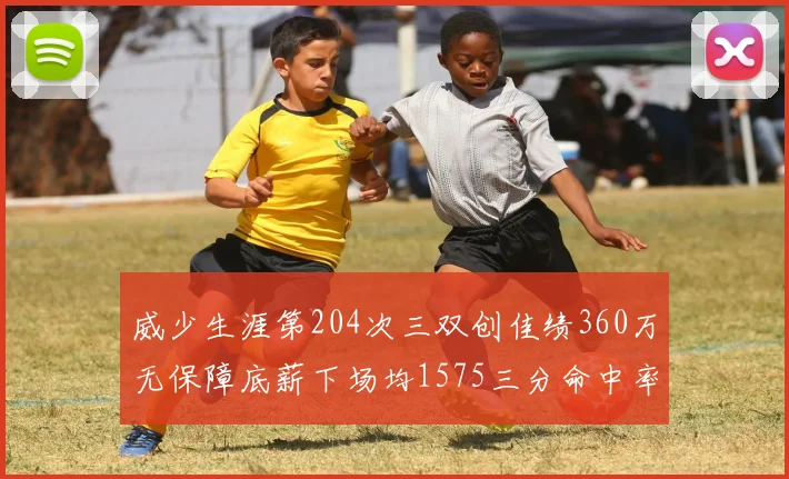 威少生涯第204次三双创佳绩360万无保障底薪下场均1575三分命中率达432