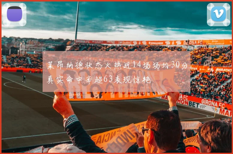 莱昂纳德状态火热近14场场均30分真实命中率超63表现惊艳