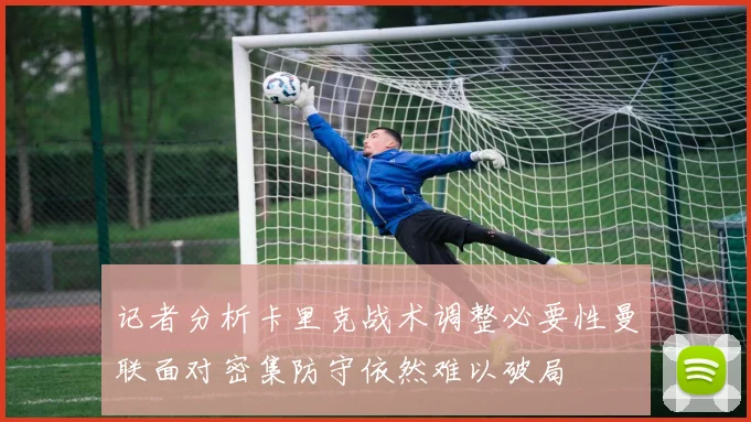 记者分析卡里克战术调整必要性曼联面对密集防守依然难以破局